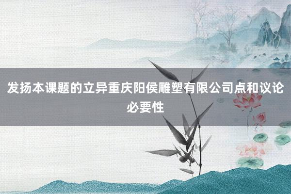 发扬本课题的立异重庆阳侯雕塑有限公司点和议论必要性
